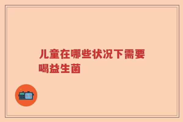 儿童在哪些状况下需要喝益生菌 儿童在哪些状况下需要喝益生菌