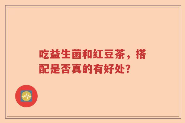 吃益生菌和红豆茶,搭配是否真的有好处? 吃益生菌和红豆茶,搭配是否真的有好处?