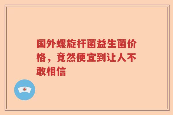 国外螺旋杆菌益生菌价格,竟然便宜到让人不敢相信 国外螺旋杆菌益生菌价格,竟然便宜到让人不敢相信