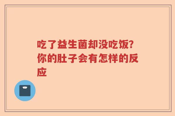 吃了益生菌却没吃饭?你的肚子会有怎样的反应 吃了益生菌却没吃饭?你的肚子会有怎样的反应