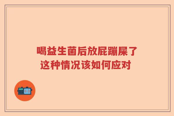 喝益生菌后放屁蹦屎了 这种情况该如何应对 喝益生菌后放屁蹦屎了 这种情况该如何应对