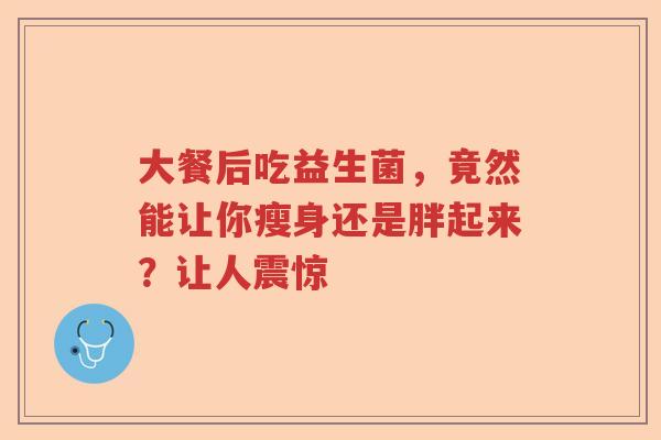 大餐后吃益生菌,竟然能让你瘦身还是胖起来?让人震惊 大餐后吃益生菌,竟然能让你瘦身还是胖起来?让人震惊
