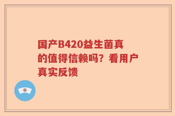 国产B420益生菌真的值得信赖吗?看用户真实反馈 国产B420益生菌真的值得信赖吗?看用户真实反馈