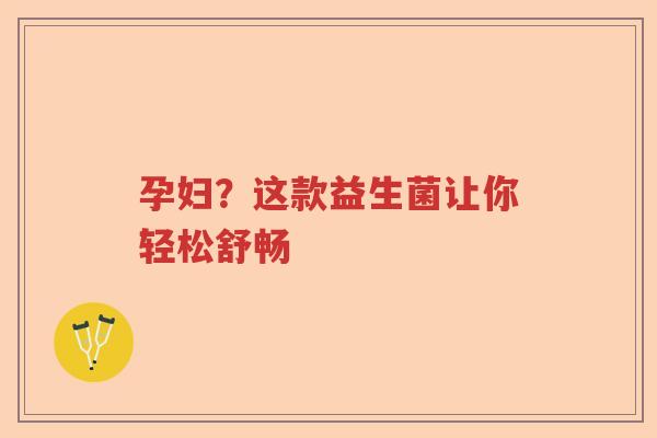 孕妇?这款益生菌让你轻松舒畅 孕妇?这款益生菌让你轻松舒畅