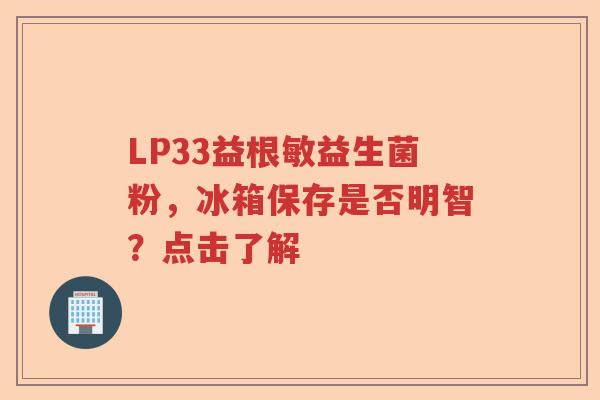LP33益根敏益生菌粉,冰箱保存是否明智?点击了解 LP33益根敏益生菌粉,冰箱保存是否明智?点击了解