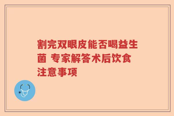 割完双眼皮能否喝益生菌 专家解答术后饮食注意事项 割完双眼皮能否喝益生菌 专家解答术后饮食注意事项