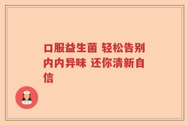 口服益生菌 轻松告别内内异味 还你清新自信 口服益生菌 轻松告别内内异味 还你清新自信