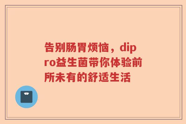 告别肠胃烦恼,dipro益生菌带你体验前所未有的舒适生活 告别肠胃烦恼,dipro益生菌带你体验前所未有的舒适生活
