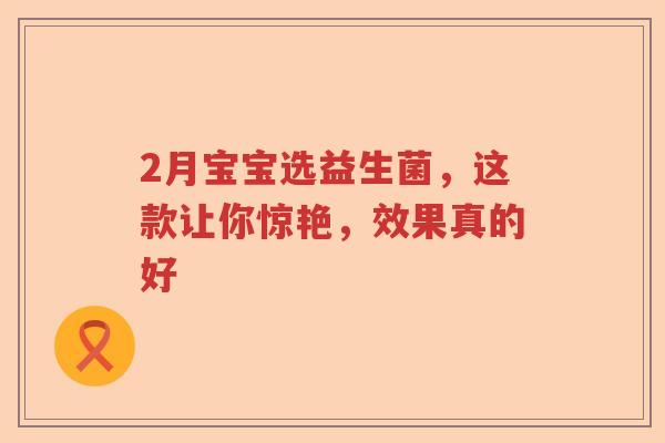 2月宝宝选益生菌,这款让你惊艳,效果真的好 2月宝宝选益生菌,这款让你惊艳,效果真的好