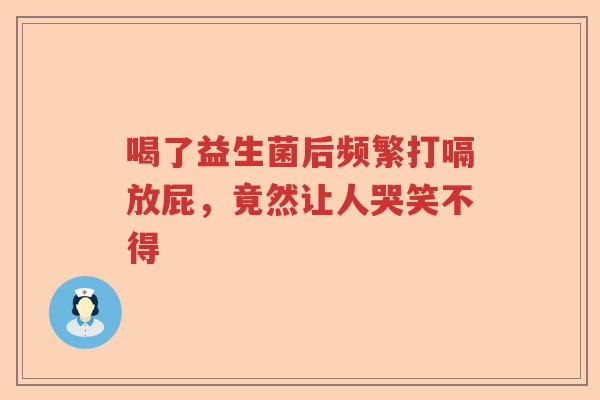 喝了益生菌后频繁打嗝放屁,竟然让人哭笑不得 喝了益生菌后频繁打嗝放屁,竟然让人哭笑不得