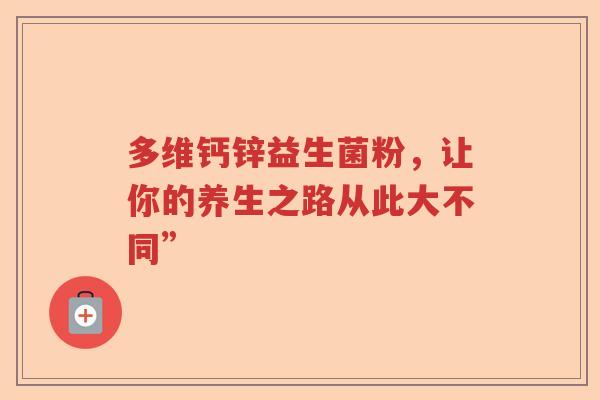 多维钙锌益生菌粉,让你的养生之路从此大不同” 多维钙锌益生菌粉,让你的养生之路从此大不同”