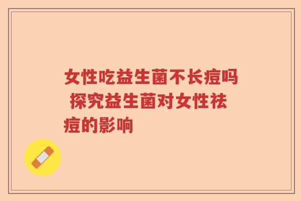女性吃益生菌不长痘吗 探究益生菌对女性祛痘的影响 女性吃益生菌不长痘吗 探究益生菌对女性祛痘的影响