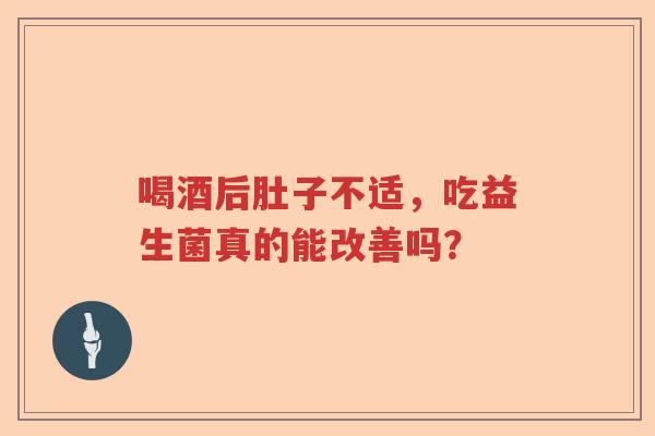 喝酒后肚子不适,吃益生菌真的能改善吗? 喝酒后肚子不适,吃益生菌真的能改善吗?