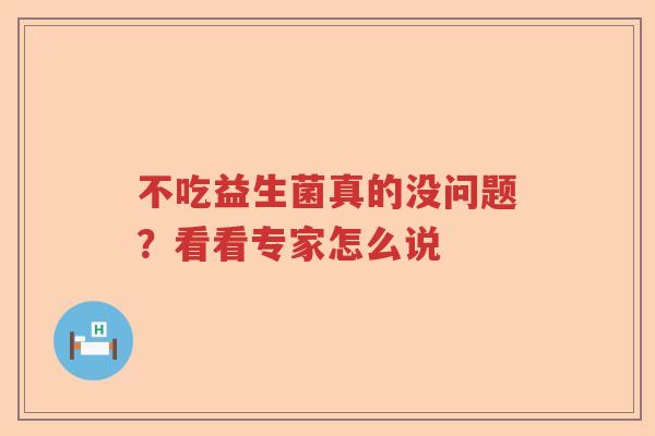 不吃益生菌真的没问题?看看专家怎么说 不吃益生菌真的没问题?看看专家怎么说