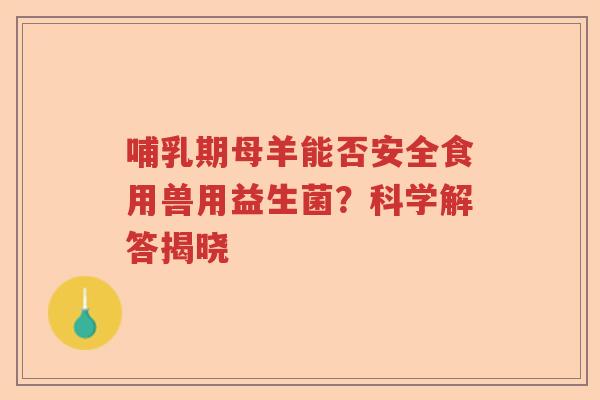 哺乳期母羊能否安全食用兽用益生菌?科学解答揭晓 哺乳期母羊能否安全食用兽用益生菌?科学解答揭晓