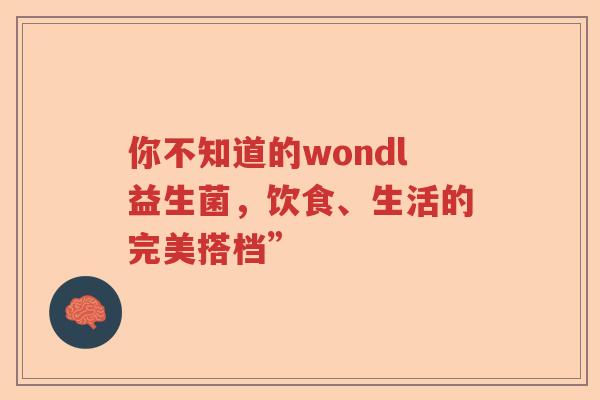 你不知道的wondl益生菌,饮食、生活的完美搭档” 你不知道的wondl益生菌,饮食、生活的完美搭档”