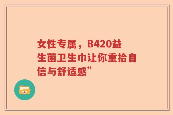 女性专属,B420益生菌卫生巾让你重拾自信与舒适感” 女性专属,B420益生菌卫生巾让你重拾自信与舒适感”