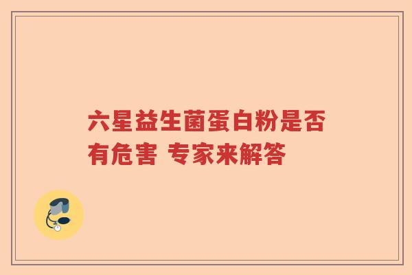 六星益生菌蛋白粉是否有危害 专家来解答 六星益生菌蛋白粉是否有危害 专家来解答