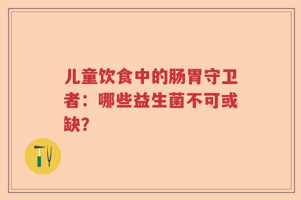 儿童饮食中的肠胃守卫者：哪些益生菌不可或缺？