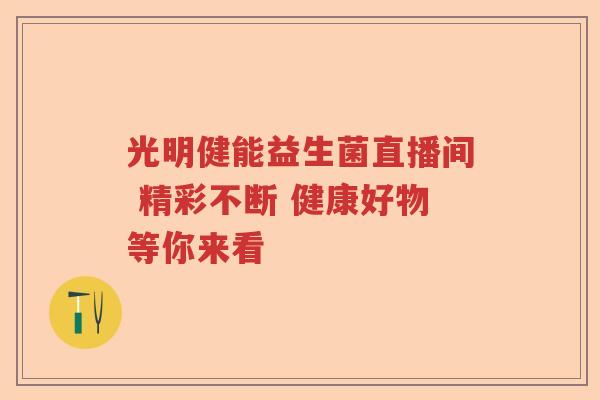 光明健能益生菌直播间 精彩不断 健康好物等你来看