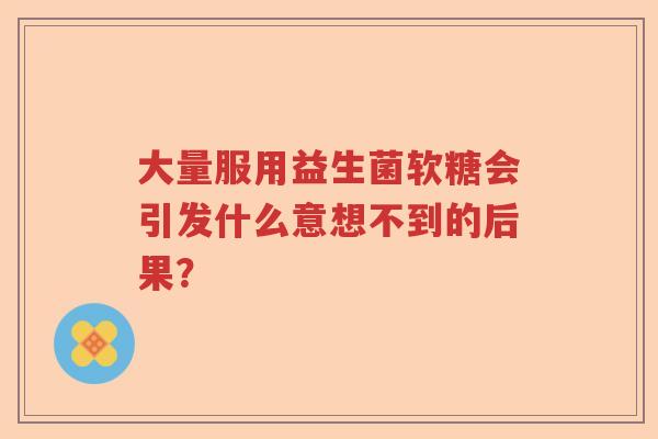 大量服用益生菌软糖会引发什么意想不到的后果? 大量服用益生菌软糖会引发什么意想不到的后果?