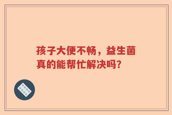 孩子大便不畅,益生菌真的能帮忙解决吗? 孩子大便不畅,益生菌真的能帮忙解决吗?