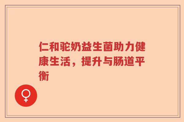 仁和驼奶益生菌助力健康生活,提升与肠道平衡 仁和驼奶益生菌助力健康生活,提升与肠道平衡