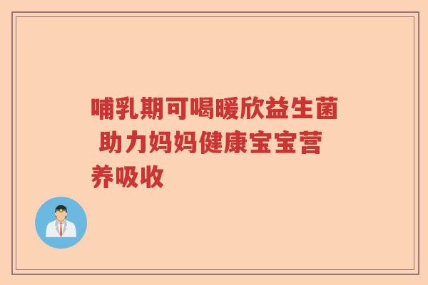 哺乳期可喝暖欣益生菌 助力妈妈健康宝宝营养吸收 哺乳期可喝暖欣益生菌 助力妈妈健康宝宝营养吸收