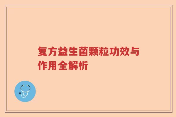 复方益生菌颗粒功效与作用全解析 复方益生菌颗粒功效与作用全解析