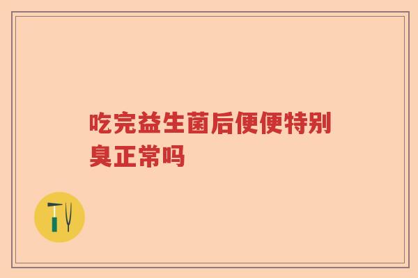 吃完益生菌后便便特别臭正常吗 吃完益生菌后便便特别臭正常吗