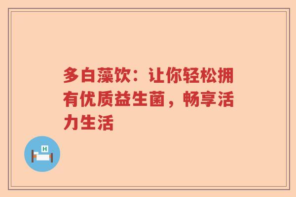 多白藻饮:让你轻松拥有优质益生菌,畅享活力生活 多白藻饮:让你轻松拥有优质益生菌,畅享活力生活