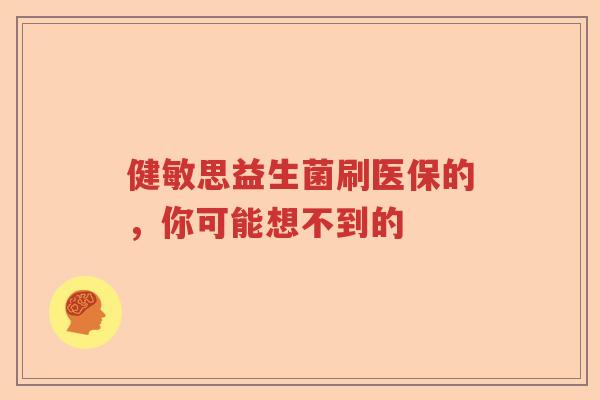 健敏思益生菌刷医保的,你可能想不到的 健敏思益生菌刷医保的,你可能想不到的