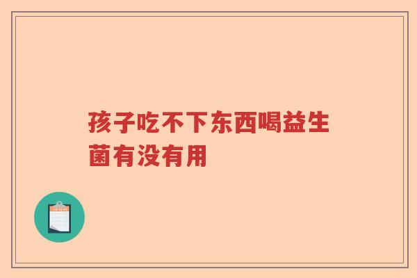 孩子吃不下东西喝益生菌有没有用 孩子吃不下东西喝益生菌有没有用