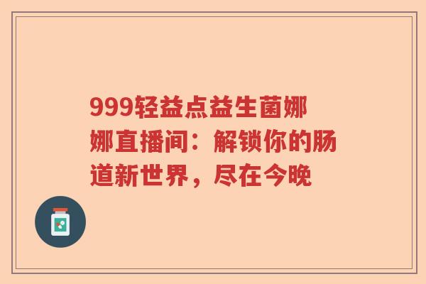 999轻益点益生菌娜娜直播间:解锁你的肠道新世界,尽在今晚 999轻益点益生菌娜娜直播间:解锁你的肠道新世界,尽在今晚