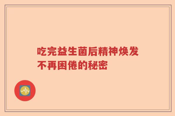 吃完益生菌后精神焕发不再困倦的秘密 吃完益生菌后精神焕发不再困倦的秘密