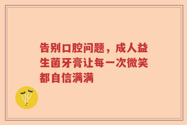 告别口腔问题,成人益生菌牙膏让每一次微笑都自信满满 告别口腔问题,成人益生菌牙膏让每一次微笑都自信满满