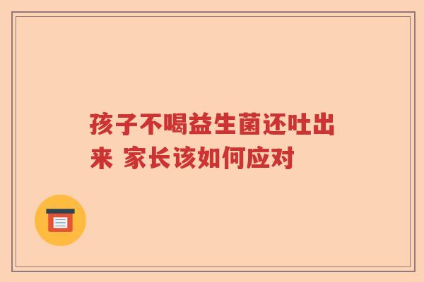 孩子不喝益生菌还吐出来 家长该如何应对