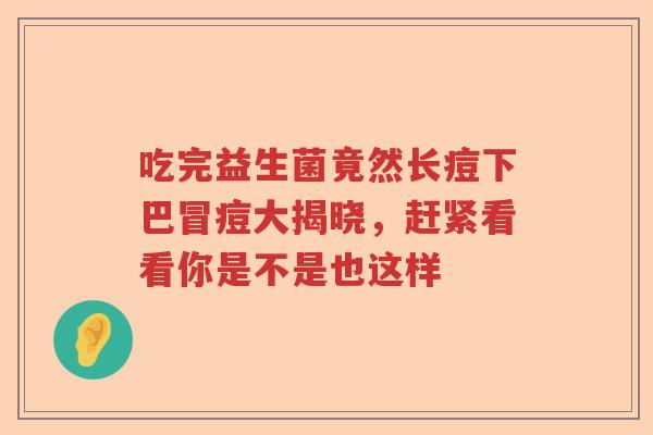 吃完益生菌竟然长痘下巴冒痘大揭晓,赶紧看看你是不是也这样 吃完益生菌竟然长痘下巴冒痘大揭晓,赶紧看看你是不是也这样