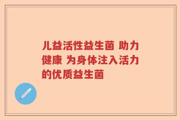 儿益活性益生菌 助力健康 为身体注入活力的优质益生菌