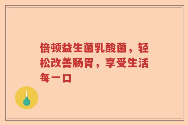 倍顿益生菌乳酸菌,轻松改善肠胃,享受生活每一口 倍顿益生菌乳酸菌,轻松改善肠胃,享受生活每一口