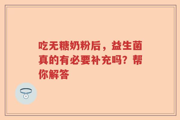 吃无糖奶粉后,益生菌真的有必要补充吗?帮你解答 吃无糖奶粉后,益生菌真的有必要补充吗?帮你解答