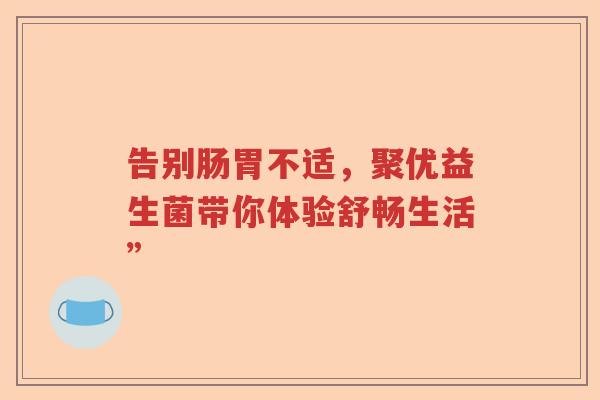 告别肠胃不适,聚优益生菌带你体验舒畅生活” 告别肠胃不适,聚优益生菌带你体验舒畅生活”