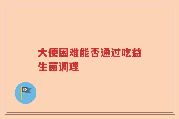 大便困难能否通过吃益生菌调理