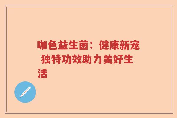 咖色益生菌:健康新宠 独特功效助力美好生活 咖色益生菌:健康新宠 独特功效助力美好生活