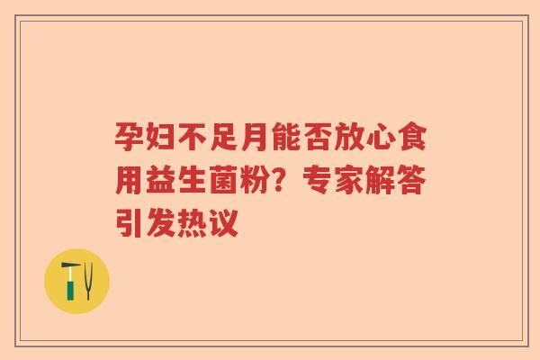 孕妇不足月能否放心食用益生菌粉？专家解答引发热议