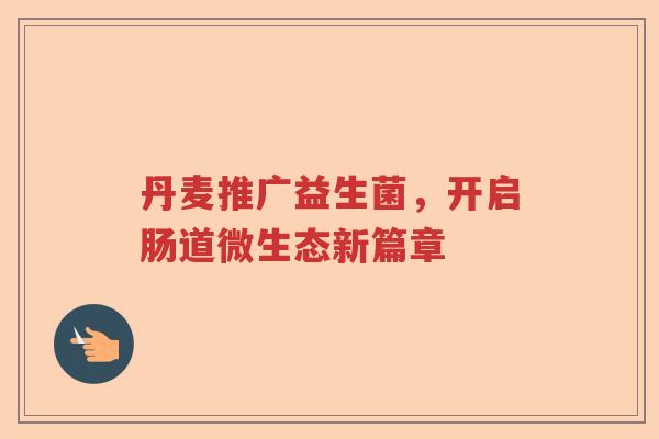 丹麦推广益生菌,开启肠道微生态新篇章 丹麦推广益生菌,开启肠道微生态新篇章