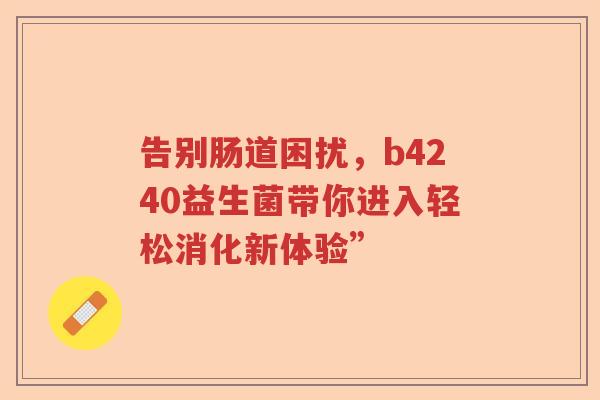 告别肠道困扰,b4240益生菌带你进入轻松消化新体验” 告别肠道困扰,b4240益生菌带你进入轻松消化新体验”