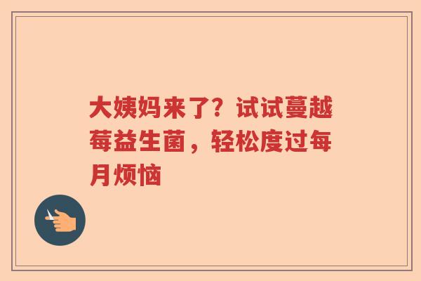 大姨妈来了?试试蔓越莓益生菌,轻松度过每月烦恼 大姨妈来了?试试蔓越莓益生菌,轻松度过每月烦恼