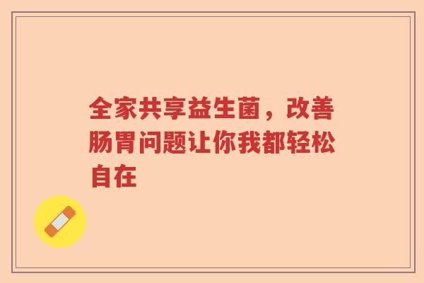 全家共享益生菌,改善肠胃问题让你我都轻松自在 全家共享益生菌,改善肠胃问题让你我都轻松自在