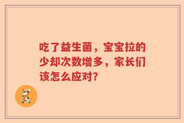 吃了益生菌,宝宝拉的少却次数增多,家长们该怎么应对? 吃了益生菌,宝宝拉的少却次数增多,家长们该怎么应对?